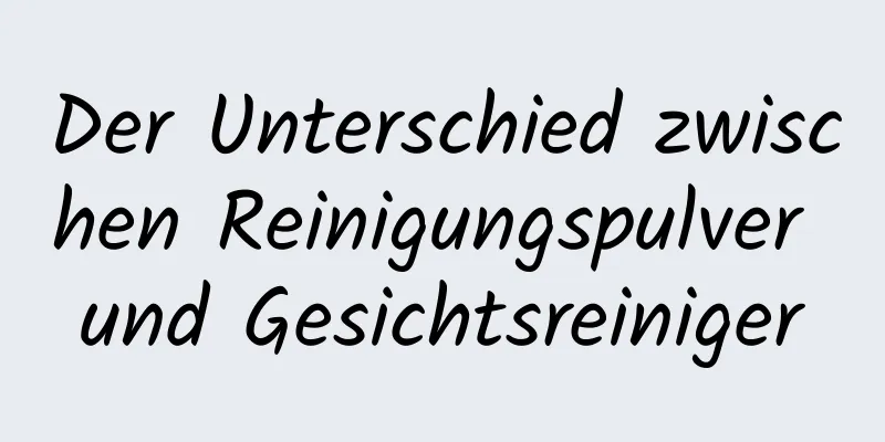 Der Unterschied zwischen Reinigungspulver und Gesichtsreiniger