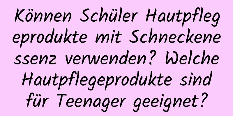 Können Schüler Hautpflegeprodukte mit Schneckenessenz verwenden? Welche Hautpflegeprodukte sind für Teenager geeignet?