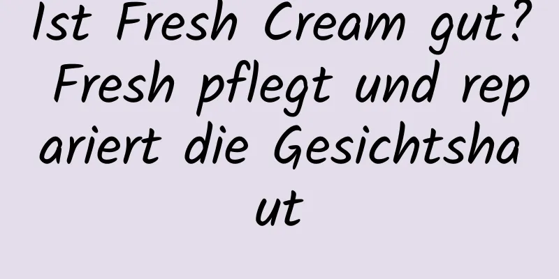 Ist Fresh Cream gut? Fresh pflegt und repariert die Gesichtshaut