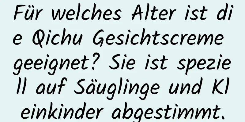 Für welches Alter ist die Qichu Gesichtscreme geeignet? Sie ist speziell auf Säuglinge und Kleinkinder abgestimmt.