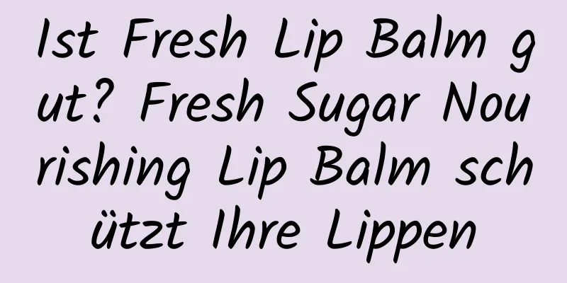 Ist Fresh Lip Balm gut? Fresh Sugar Nourishing Lip Balm schützt Ihre Lippen