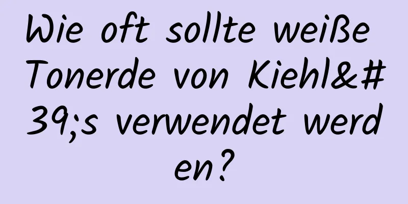 Wie oft sollte weiße Tonerde von Kiehl's verwendet werden?