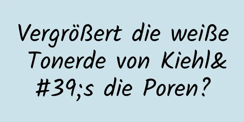 Vergrößert die weiße Tonerde von Kiehl's die Poren?