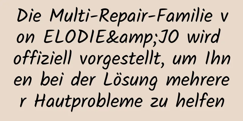 Die Multi-Repair-Familie von ELODIE&JO wird offiziell vorgestellt, um Ihnen bei der Lösung mehrerer Hautprobleme zu helfen