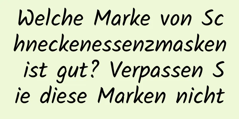 Welche Marke von Schneckenessenzmasken ist gut? Verpassen Sie diese Marken nicht