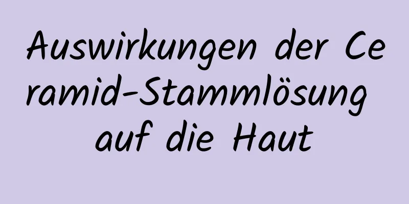 Auswirkungen der Ceramid-Stammlösung auf die Haut