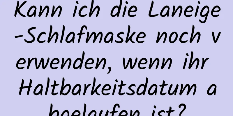 Kann ich die Laneige-Schlafmaske noch verwenden, wenn ihr Haltbarkeitsdatum abgelaufen ist?