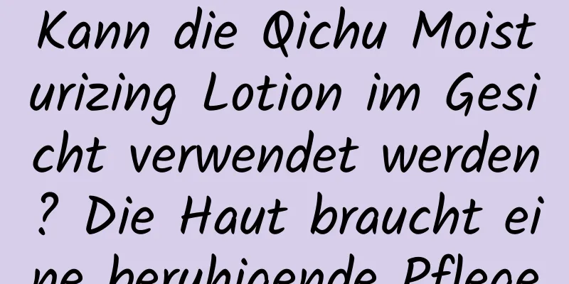 Kann die Qichu Moisturizing Lotion im Gesicht verwendet werden? Die Haut braucht eine beruhigende Pflege