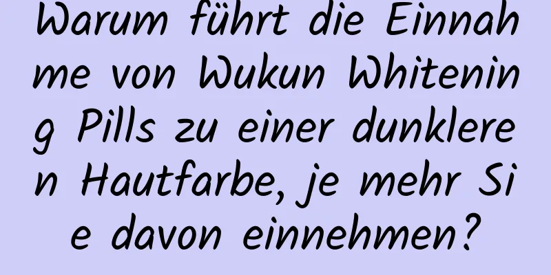 Warum führt die Einnahme von Wukun Whitening Pills zu einer dunkleren Hautfarbe, je mehr Sie davon einnehmen?