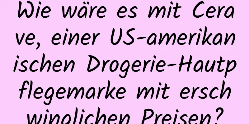 Wie wäre es mit Cerave, einer US-amerikanischen Drogerie-Hautpflegemarke mit erschwinglichen Preisen?