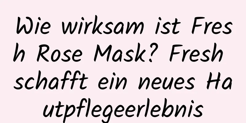 Wie wirksam ist Fresh Rose Mask? Fresh schafft ein neues Hautpflegeerlebnis