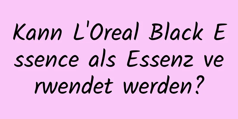 Kann L'Oreal Black Essence als Essenz verwendet werden?