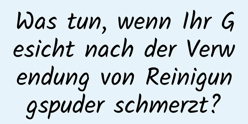 Was tun, wenn Ihr Gesicht nach der Verwendung von Reinigungspuder schmerzt?