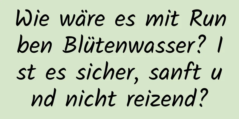 Wie wäre es mit Runben Blütenwasser? Ist es sicher, sanft und nicht reizend?