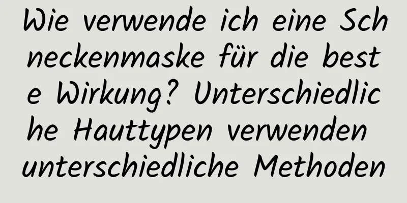 Wie verwende ich eine Schneckenmaske für die beste Wirkung? Unterschiedliche Hauttypen verwenden unterschiedliche Methoden