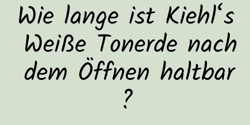 Wie lange ist Kiehl‘s Weiße Tonerde nach dem Öffnen haltbar?