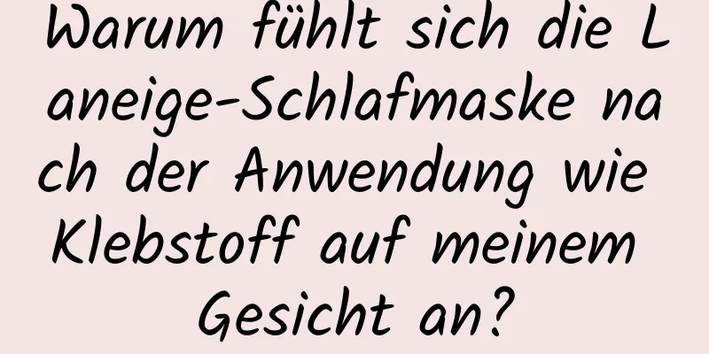 Warum fühlt sich die Laneige-Schlafmaske nach der Anwendung wie Klebstoff auf meinem Gesicht an?
