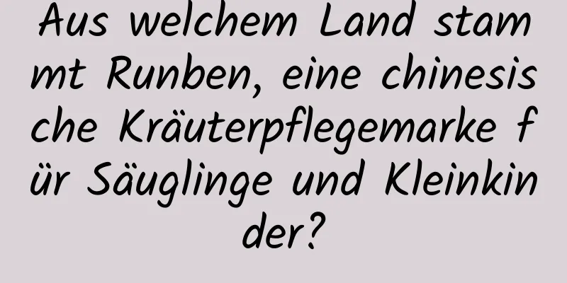Aus welchem ​​Land stammt Runben, eine chinesische Kräuterpflegemarke für Säuglinge und Kleinkinder?