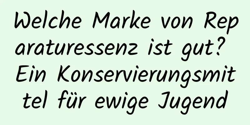 Welche Marke von Reparaturessenz ist gut? Ein Konservierungsmittel für ewige Jugend