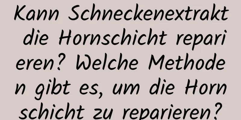 Kann Schneckenextrakt die Hornschicht reparieren? Welche Methoden gibt es, um die Hornschicht zu reparieren?