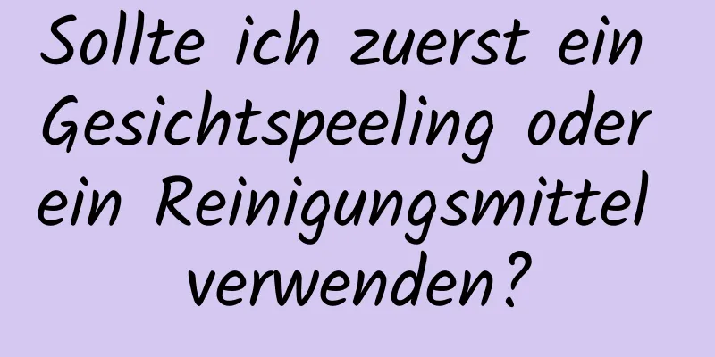 Sollte ich zuerst ein Gesichtspeeling oder ein Reinigungsmittel verwenden?