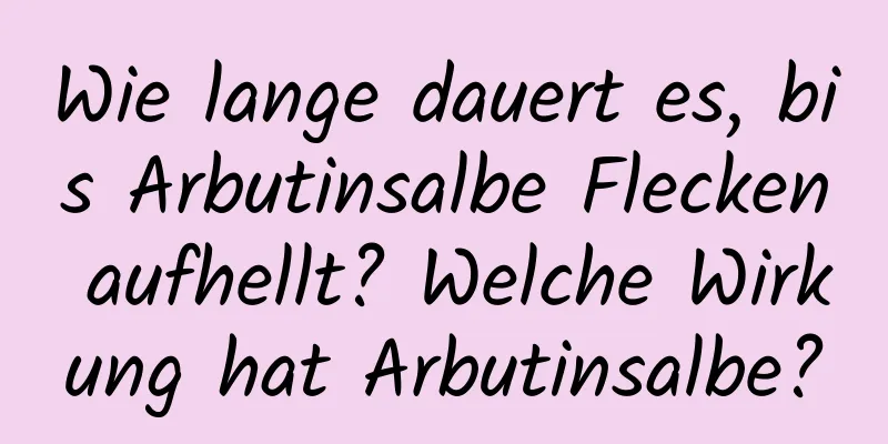 Wie lange dauert es, bis Arbutinsalbe Flecken aufhellt? Welche Wirkung hat Arbutinsalbe?