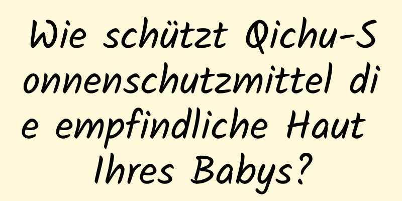 Wie schützt Qichu-Sonnenschutzmittel die empfindliche Haut Ihres Babys?