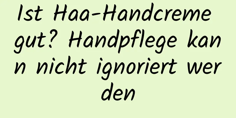 Ist Haa-Handcreme gut? Handpflege kann nicht ignoriert werden