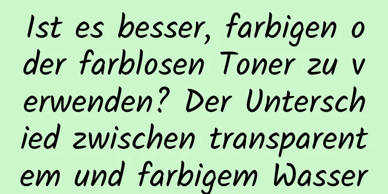 Ist es besser, farbigen oder farblosen Toner zu verwenden? Der Unterschied zwischen transparentem und farbigem Wasser