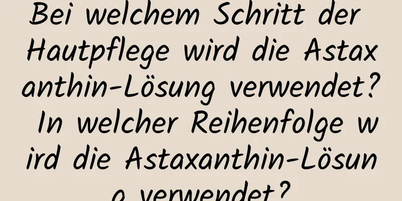 Bei welchem ​​Schritt der Hautpflege wird die Astaxanthin-Lösung verwendet? In welcher Reihenfolge wird die Astaxanthin-Lösung verwendet?