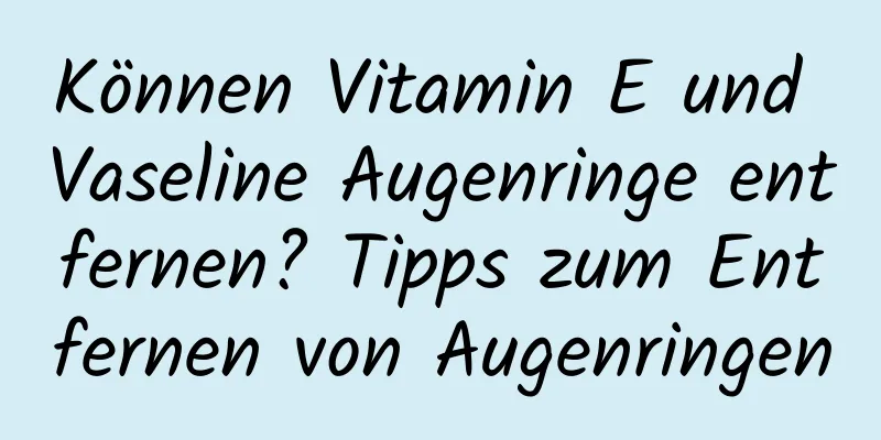 Können Vitamin E und Vaseline Augenringe entfernen? Tipps zum Entfernen von Augenringen