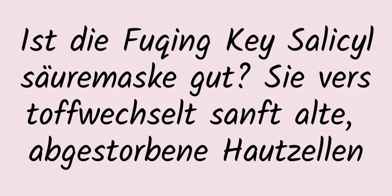 Ist die Fuqing Key Salicylsäuremaske gut? Sie verstoffwechselt sanft alte, abgestorbene Hautzellen