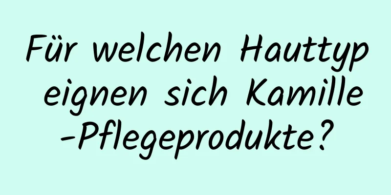 Für welchen Hauttyp eignen sich Kamille-Pflegeprodukte?