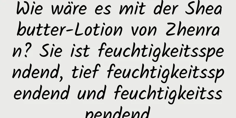 Wie wäre es mit der Sheabutter-Lotion von Zhenran? Sie ist feuchtigkeitsspendend, tief feuchtigkeitsspendend und feuchtigkeitsspendend