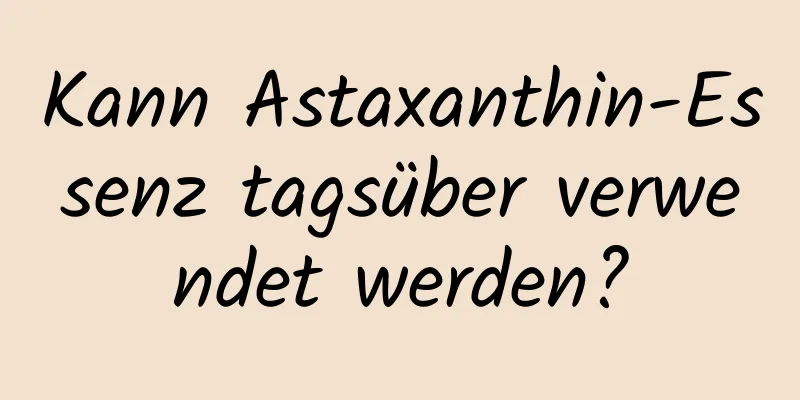 Kann Astaxanthin-Essenz tagsüber verwendet werden?