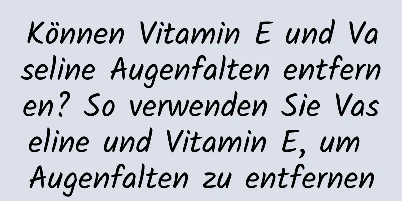 Können Vitamin E und Vaseline Augenfalten entfernen? So verwenden Sie Vaseline und Vitamin E, um Augenfalten zu entfernen