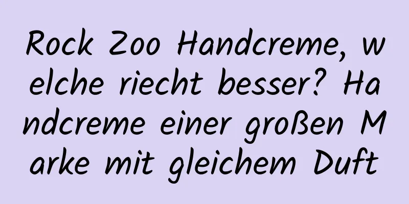 Rock Zoo Handcreme, welche riecht besser? Handcreme einer großen Marke mit gleichem Duft