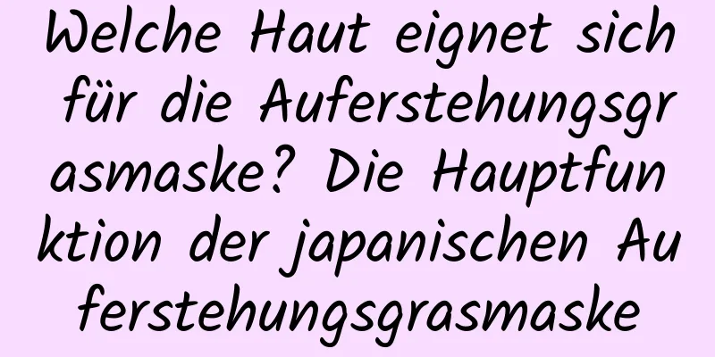 Welche Haut eignet sich für die Auferstehungsgrasmaske? Die Hauptfunktion der japanischen Auferstehungsgrasmaske