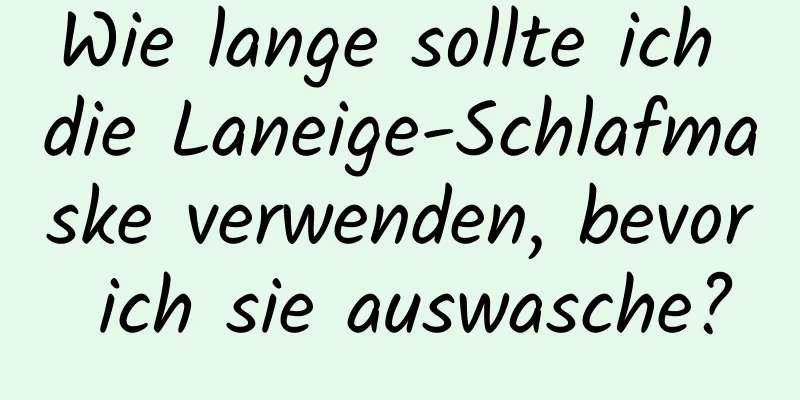 Wie lange sollte ich die Laneige-Schlafmaske verwenden, bevor ich sie auswasche?