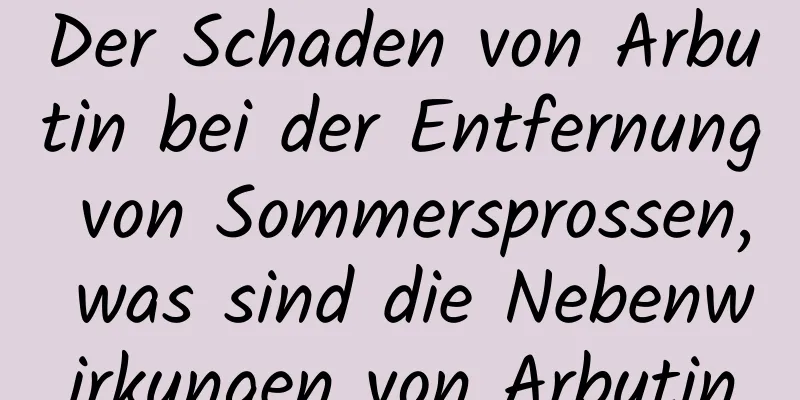 Der Schaden von Arbutin bei der Entfernung von Sommersprossen, was sind die Nebenwirkungen von Arbutin