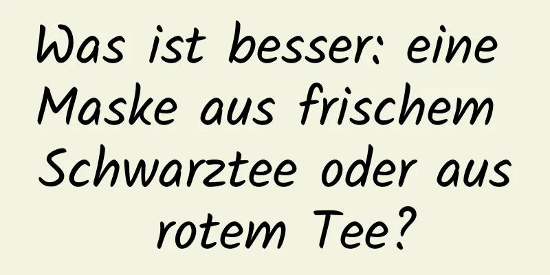 Was ist besser: eine Maske aus frischem Schwarztee oder aus rotem Tee?