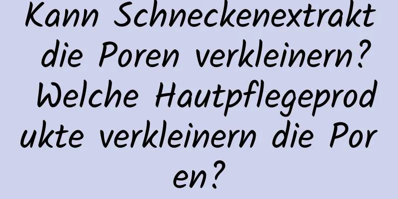 Kann Schneckenextrakt die Poren verkleinern? Welche Hautpflegeprodukte verkleinern die Poren?
