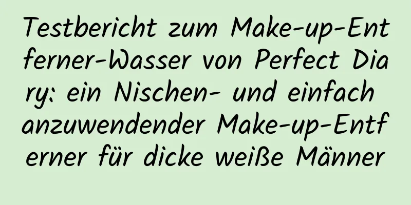 Testbericht zum Make-up-Entferner-Wasser von Perfect Diary: ein Nischen- und einfach anzuwendender Make-up-Entferner für dicke weiße Männer