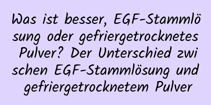Was ist besser, EGF-Stammlösung oder gefriergetrocknetes Pulver? Der Unterschied zwischen EGF-Stammlösung und gefriergetrocknetem Pulver