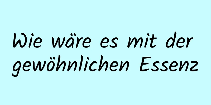 Wie wäre es mit der gewöhnlichen Essenz