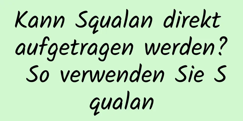Kann Squalan direkt aufgetragen werden? So verwenden Sie Squalan