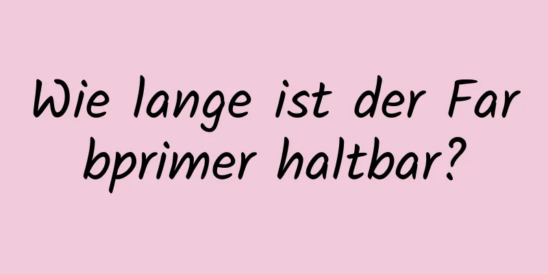 Wie lange ist der Farbprimer haltbar?