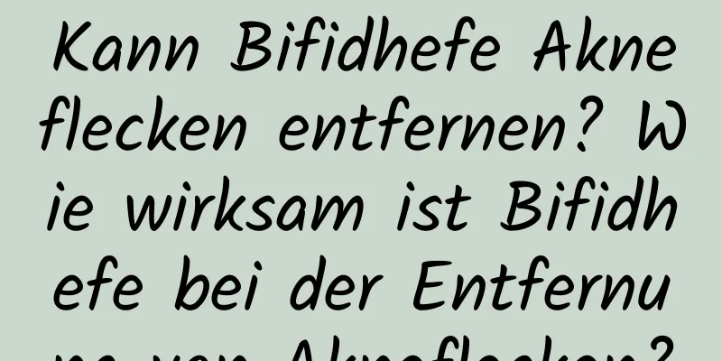 Kann Bifidhefe Akneflecken entfernen? Wie wirksam ist Bifidhefe bei der Entfernung von Akneflecken?