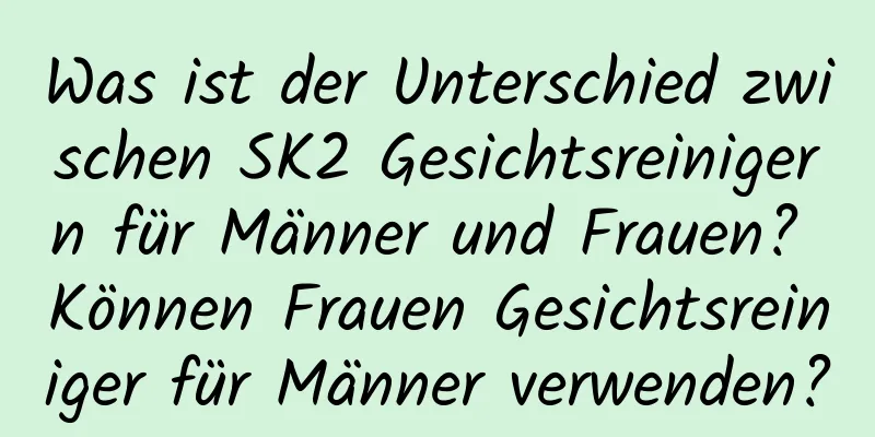 Was ist der Unterschied zwischen SK2 Gesichtsreinigern für Männer und Frauen? Können Frauen Gesichtsreiniger für Männer verwenden?