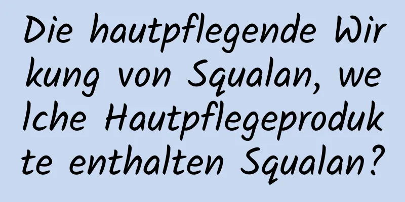 Die hautpflegende Wirkung von Squalan, welche Hautpflegeprodukte enthalten Squalan?